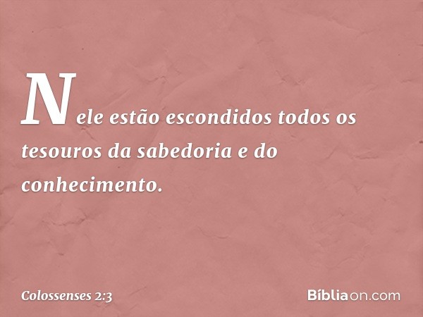 Nele estão escondidos todos os tesouros da sabedoria e do conhecimento. -- Colossenses 2:3