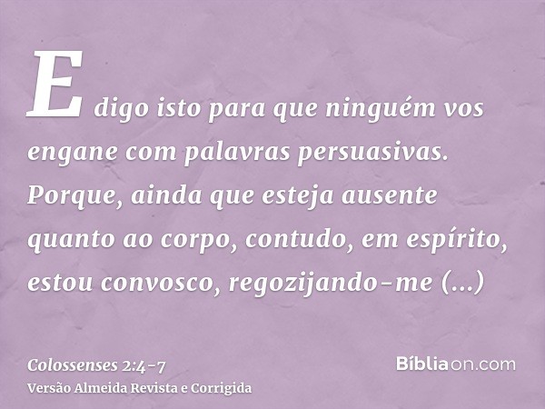 E digo isto para que ninguém vos engane com palavras persuasivas.Porque, ainda que esteja ausente quanto ao corpo, contudo, em espírito, estou convosco, regozij