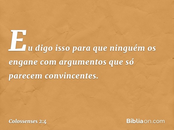 Eu digo isso para que ninguém os engane com argumentos que só parecem convincentes. -- Colossenses 2:4