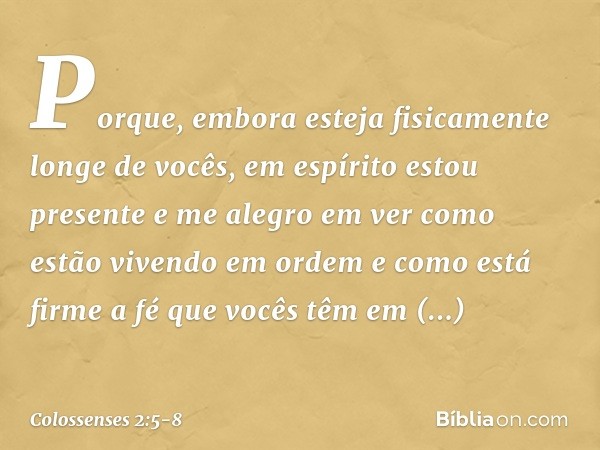 Porque, embora esteja fisicamente longe de vocês, em espírito estou presente e me alegro em ver como estão vivendo em ordem e como está firme a fé que vocês têm