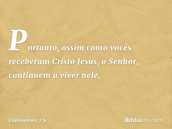 Portanto, assim como vocês receberam Cristo Jesus, o Senhor, continuem a viver nele, -- Colossenses 2:6