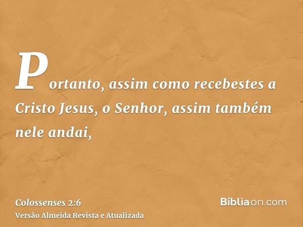 Portanto, assim como recebestes a Cristo Jesus, o Senhor, assim também nele andai,