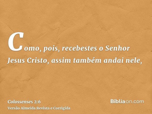 Como, pois, recebestes o Senhor Jesus Cristo, assim também andai nele,