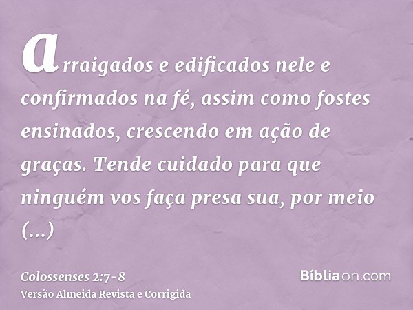 arraigados e edificados nele e confirmados na fé, assim como fostes ensinados, crescendo em ação de graças.Tende cuidado para que ninguém vos faça presa sua, po