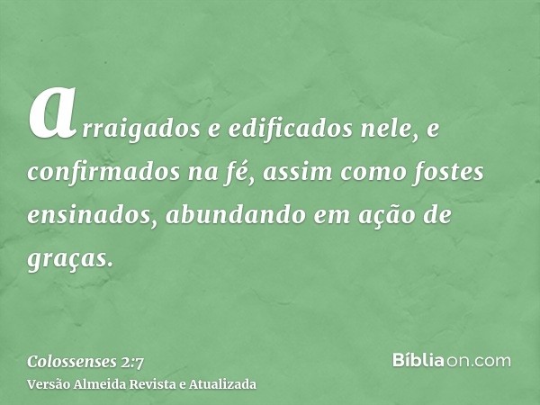 arraigados e edificados nele, e confirmados na fé, assim como fostes ensinados, abundando em ação de graças.