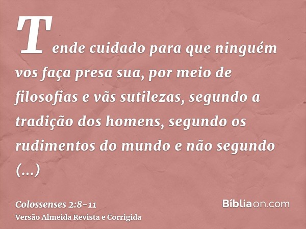 Tende cuidado para que ninguém vos faça presa sua, por meio de filosofias e vãs sutilezas, segundo a tradição dos homens, segundo os rudimentos do mundo e não s