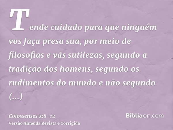 Tende cuidado para que ninguém vos faça presa sua, por meio de filosofias e vãs sutilezas, segundo a tradição dos homens, segundo os rudimentos do mundo e não s