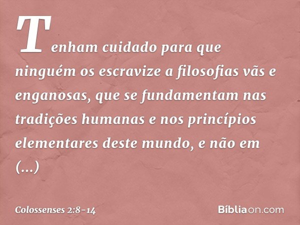 Tenham cuidado para que ninguém os escravize a filosofias vãs e enganosas, que se fundamentam nas tradições humanas e nos princípios elementares deste mundo, e 