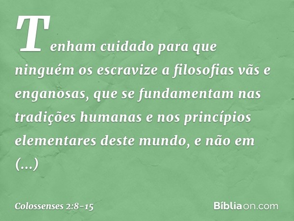 Tenham cuidado para que ninguém os escravize a filosofias vãs e enganosas, que se fundamentam nas tradições humanas e nos princípios elementares deste mundo, e