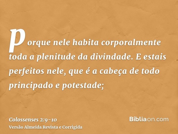 porque nele habita corporalmente toda a plenitude da divindade.E estais perfeitos nele, que é a cabeça de todo principado e potestade;