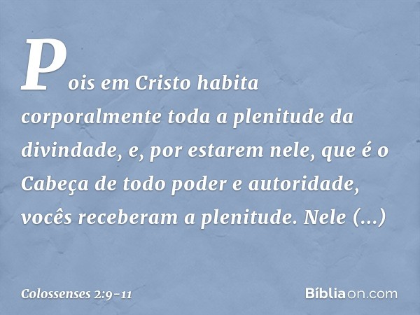 Pois em Cristo habita corporalmente toda a plenitude da divindade, e, por estarem nele, que é o Cabeça de todo poder e autoridade, vocês receberam a plenitude. 