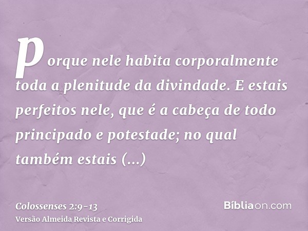 porque nele habita corporalmente toda a plenitude da divindade.E estais perfeitos nele, que é a cabeça de todo principado e potestade;no qual também estais circ