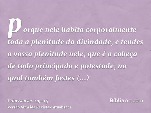 porque nele habita corporalmente toda a plenitude da divindade,e tendes a vossa plenitude nele, que é a cabeça de todo principado e potestade,no qual também fos