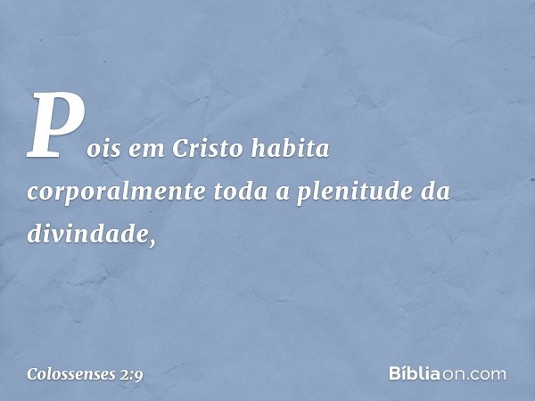 Pois em Cristo habita corporalmente toda a plenitude da divindade, -- Colossenses 2:9