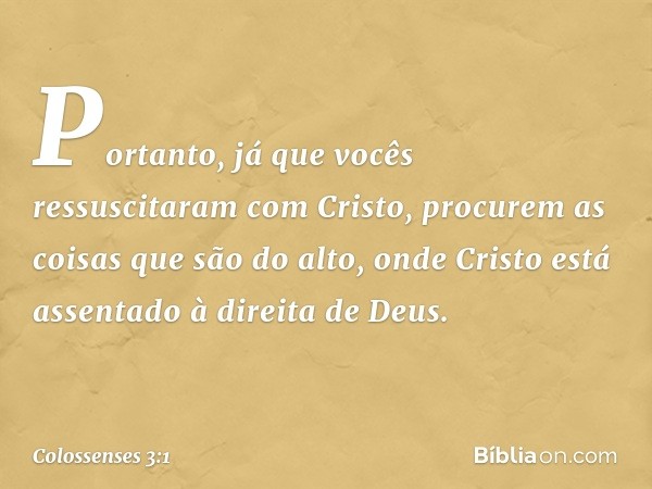 Portanto, já que vocês ressuscitaram com Cristo, procurem as coisas que são do alto, onde Cristo está assentado à direita de Deus. -- Colossenses 3:1