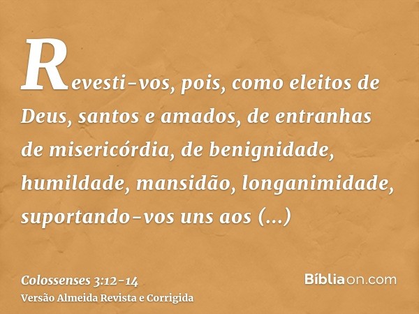 Revesti-vos, pois, como eleitos de Deus, santos e amados, de entranhas de misericórdia, de benignidade, humildade, mansidão, longanimidade,suportando-vos uns ao