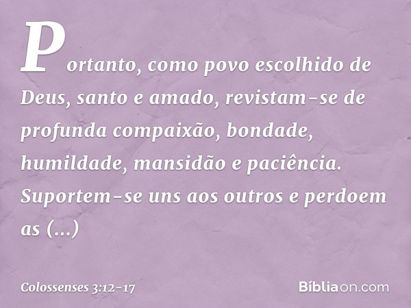 Portanto, como povo escolhido de Deus, santo e amado, revistam-se de profunda compaixão, bondade, humildade, mansidão e paciência. Suportem-se uns aos outros e