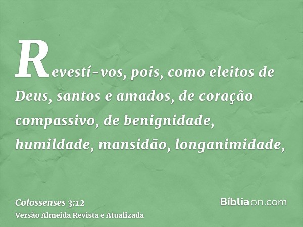 Revestí-vos, pois, como eleitos de Deus, santos e amados, de coração compassivo, de benignidade, humildade, mansidão, longanimidade,