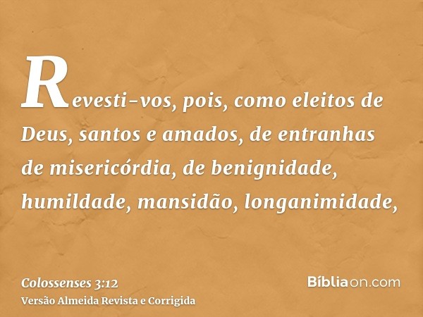 Revesti-vos, pois, como eleitos de Deus, santos e amados, de entranhas de misericórdia, de benignidade, humildade, mansidão, longanimidade,