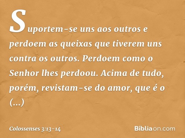 Suportem-se uns aos outros e perdoem as queixas que tiverem uns contra os outros. Perdoem como o Senhor lhes perdoou. Acima de tudo, porém, revistam-se do amor,