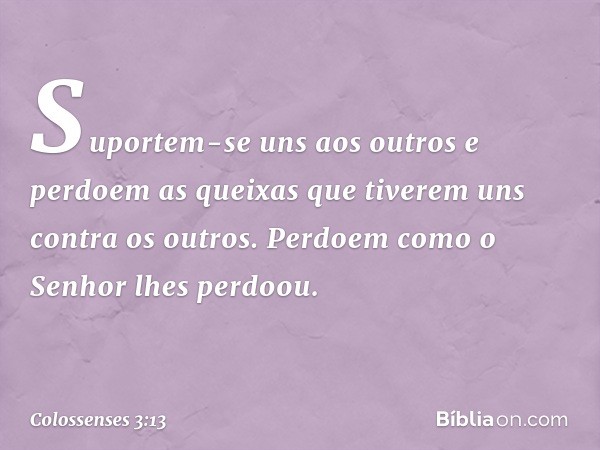 Suportem-se uns aos outros e perdoem as queixas que tiverem uns contra os outros. Perdoem como o Senhor lhes perdoou. -- Colossenses 3:13