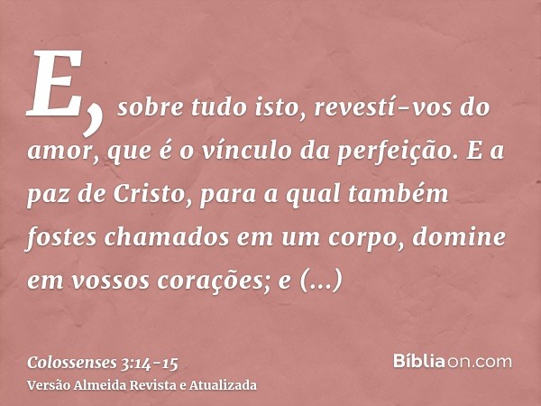 E, sobre tudo isto, revestí-vos do amor, que é o vínculo da perfeição.E a paz de Cristo, para a qual também fostes chamados em um corpo, domine em vossos coraçõ