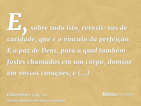 E, sobre tudo isto, revesti-vos de caridade, que é o vínculo da perfeição.E a paz de Deus, para a qual também fostes chamados em um corpo, domine em vossos cora