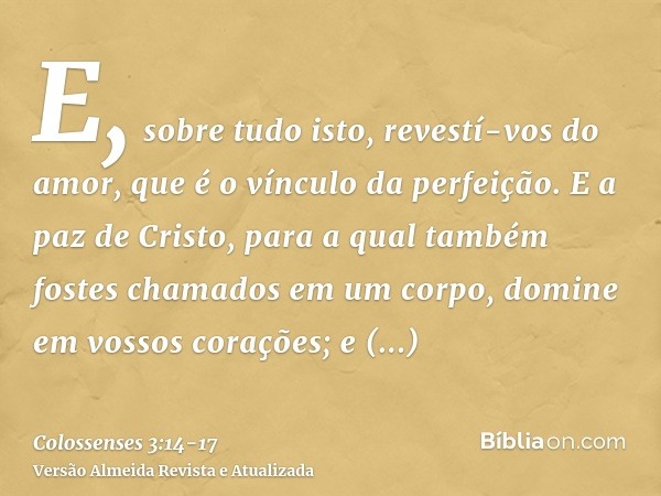 E, sobre tudo isto, revestí-vos do amor, que é o vínculo da perfeição.E a paz de Cristo, para a qual também fostes chamados em um corpo, domine em vossos coraçõ