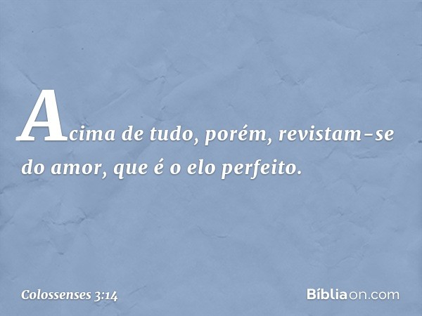 Acima de tudo, porém, revistam-se do amor, que é o elo perfeito. -- Colossenses 3:14