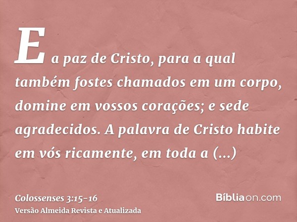 E a paz de Cristo, para a qual também fostes chamados em um corpo, domine em vossos corações; e sede agradecidos.A palavra de Cristo habite em vós ricamente, em