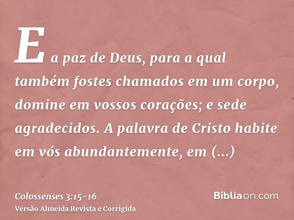 E a paz de Deus, para a qual também fostes chamados em um corpo, domine em vossos corações; e sede agradecidos.A palavra de Cristo habite em vós abundantemente,