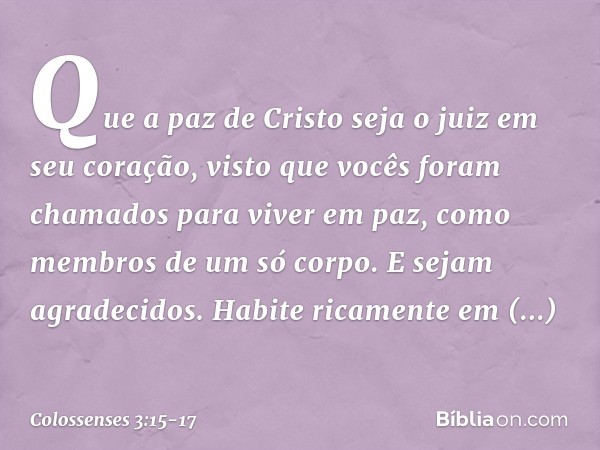 Que a paz de Cristo seja o juiz em seu coração, visto que vocês foram chamados para viver em paz, como membros de um só corpo. E sejam agradecidos. Habite ricam