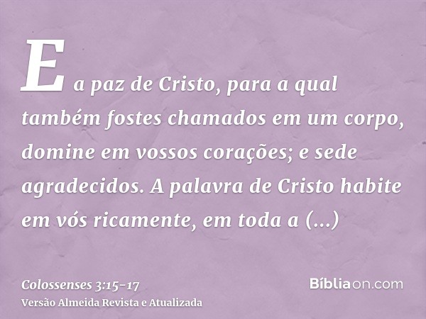 E a paz de Cristo, para a qual também fostes chamados em um corpo, domine em vossos corações; e sede agradecidos.A palavra de Cristo habite em vós ricamente, em