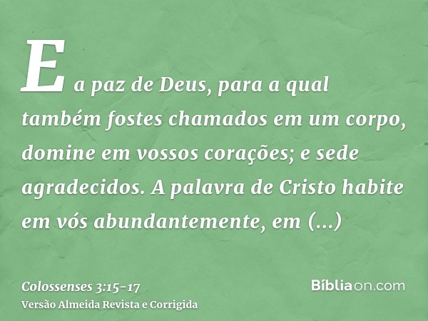 E a paz de Deus, para a qual também fostes chamados em um corpo, domine em vossos corações; e sede agradecidos.A palavra de Cristo habite em vós abundantemente,