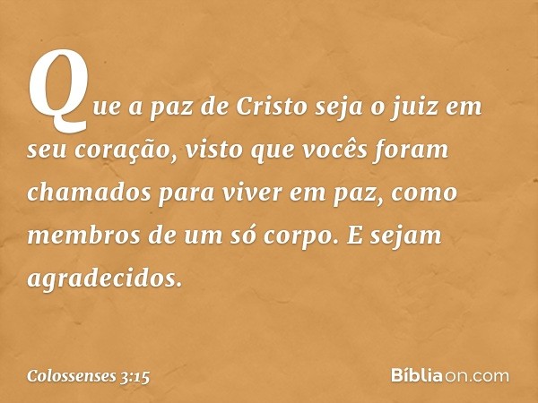 Que a paz de Cristo seja o juiz em seu coração, visto que vocês foram chamados para viver em paz, como membros de um só corpo. E sejam agradecidos. -- Colossens