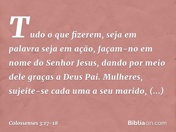 Tudo o que fizerem, seja em palavra seja em ação, façam-no em nome do Senhor Jesus, dando por meio dele graças a Deus Pai. Mulheres, sujeite-se cada uma a seu m