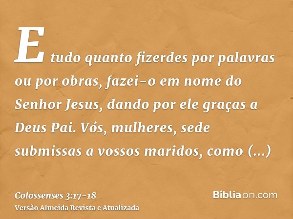 E tudo quanto fizerdes por palavras ou por obras, fazei-o em nome do Senhor Jesus, dando por ele graças a Deus Pai.Vós, mulheres, sede submissas a vossos marido