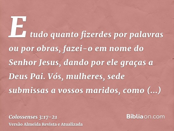 E tudo quanto fizerdes por palavras ou por obras, fazei-o em nome do Senhor Jesus, dando por ele graças a Deus Pai.Vós, mulheres, sede submissas a vossos marido