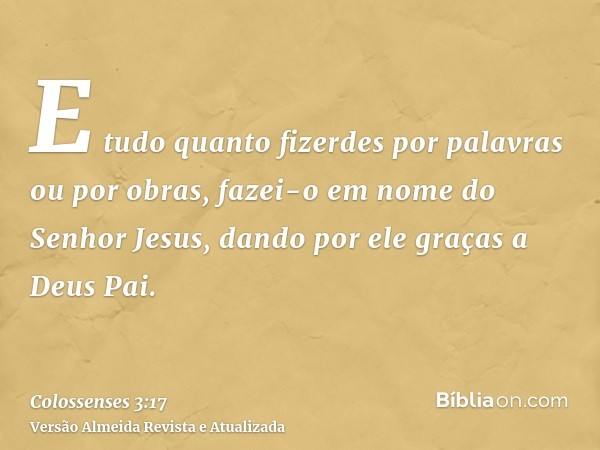 E tudo quanto fizerdes por palavras ou por obras, fazei-o em nome do Senhor Jesus, dando por ele graças a Deus Pai.