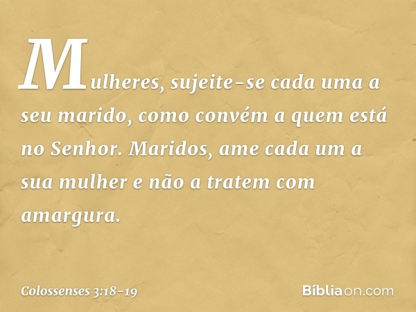 Mulheres, sujeite-se cada uma a seu marido, como convém a quem está no Senhor. Maridos, ame cada um a sua mulher e não a tratem com amargura. -- Colossenses 3:1