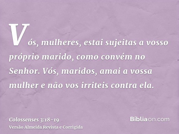 Vós, mulheres, estai sujeitas a vosso próprio marido, como convém no Senhor.Vós, maridos, amai a vossa mulher e não vos irriteis contra ela.