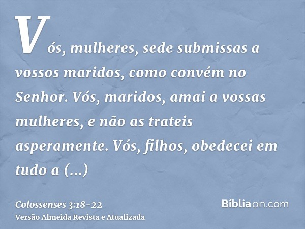 Vós, mulheres, sede submissas a vossos maridos, como convém no Senhor.Vós, maridos, amai a vossas mulheres, e não as trateis asperamente.Vós, filhos, obedecei e