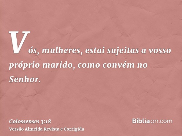 Vós, mulheres, estai sujeitas a vosso próprio marido, como convém no Senhor.