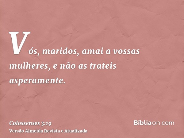 Vós, maridos, amai a vossas mulheres, e não as trateis asperamente.