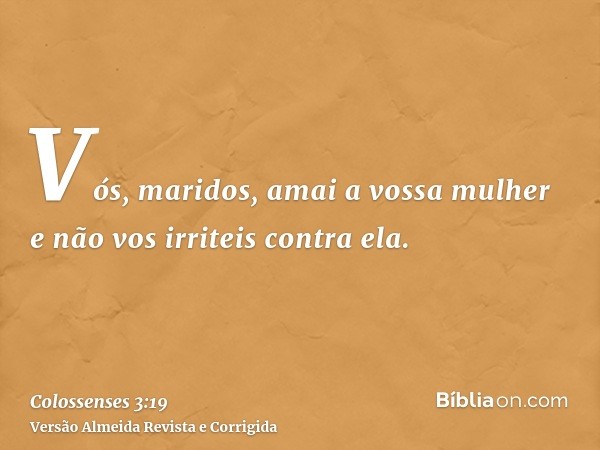 Vós, maridos, amai a vossa mulher e não vos irriteis contra ela.