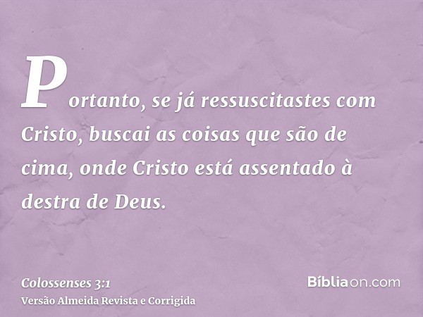 Portanto, se já ressuscitastes com Cristo, buscai as coisas que são de cima, onde Cristo está assentado à destra de Deus.