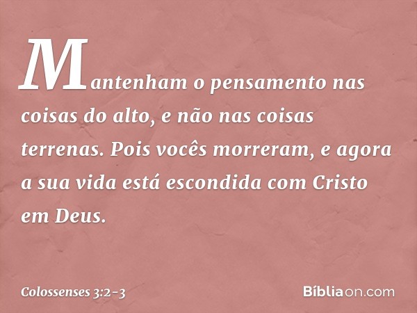 Mantenham o pensamento nas coisas do alto, e não nas coisas terrenas. Pois vocês morreram, e agora a sua vida está escondida com Cristo em Deus. -- Colossenses 