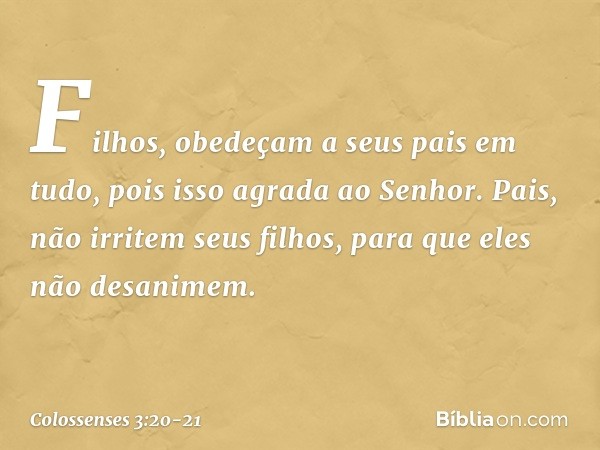 Filhos, obedeçam a seus pais em tudo, pois isso agrada ao Senhor. Pais, não irritem seus filhos, para que eles não desanimem. -- Colossenses 3:20-21