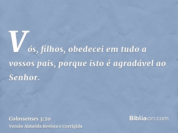 Vós, filhos, obedecei em tudo a vossos pais, porque isto é agradável ao Senhor.