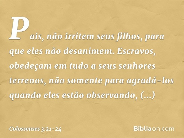 Pais, não irritem seus filhos, para que eles não desanimem. Escravos, obedeçam em tudo a seus senhores terrenos, não somente para agradá-los quando eles estão o